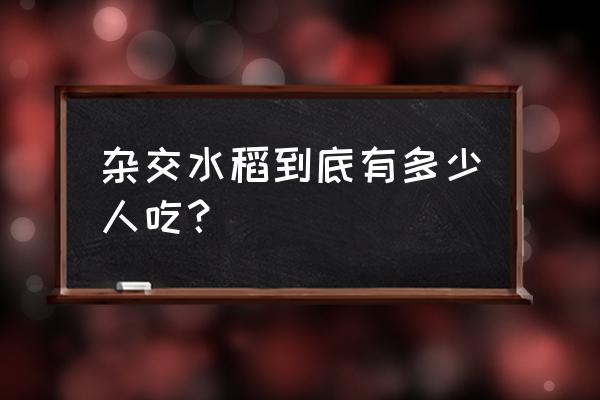 杂交水稻普通人能吃得到吗 杂交水稻到底有多少人吃？