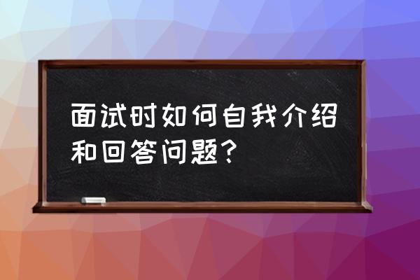 五个简单易学的面试技巧 面试时如何自我介绍和回答问题？