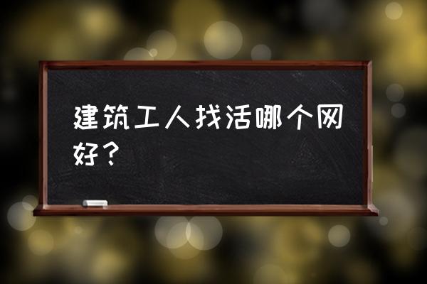 58同城招工人怎么找 建筑工人找活哪个网好？