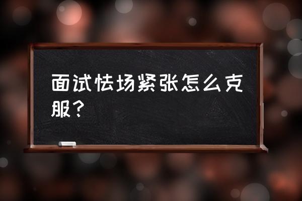 国考面试怎么消除紧张感 面试怯场紧张怎么克服？