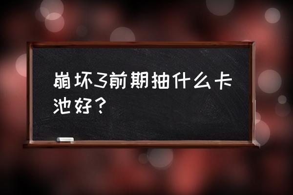 崩坏3新手抽取哪个卡池 崩坏3前期抽什么卡池好？