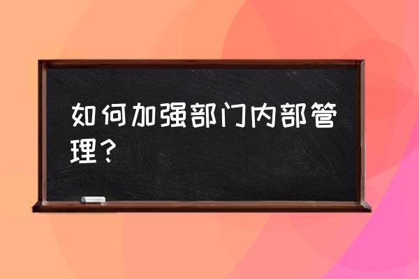 企业如何加强内部管理 如何加强部门内部管理？