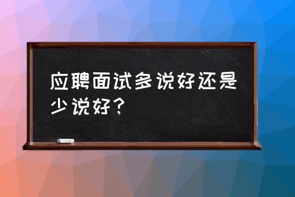 面试需要注意的几个点 应聘面试多说好还是少说好？