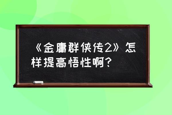 金庸群侠传2学完全部武功攻略 《金庸群侠传2》怎样提高悟性啊？