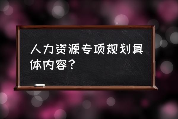 高校专项计划个人陈述知乎 人力资源专项规划具体内容？