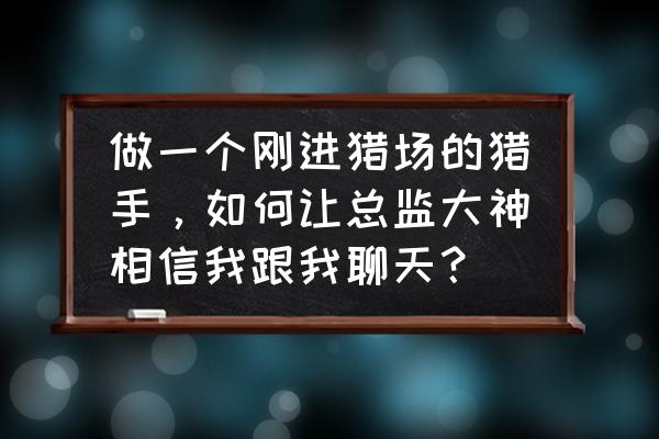 如何入行做高端猎头 做一个刚进猎场的猎手，如何让总监大神相信我跟我聊天？