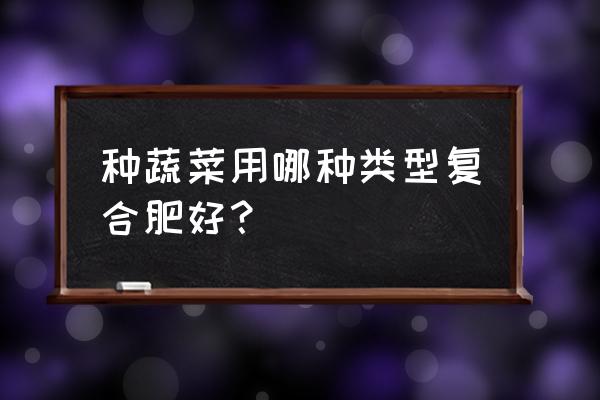 复合肥有几种怎么选 种蔬菜用哪种类型复合肥好？