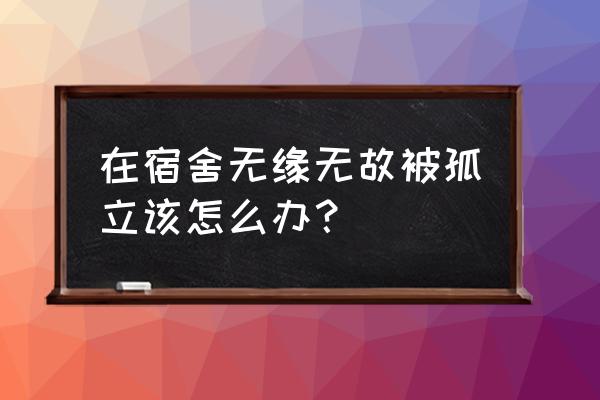 被室友集体孤立怎么办怎么和好 在宿舍无缘无故被孤立该怎么办？