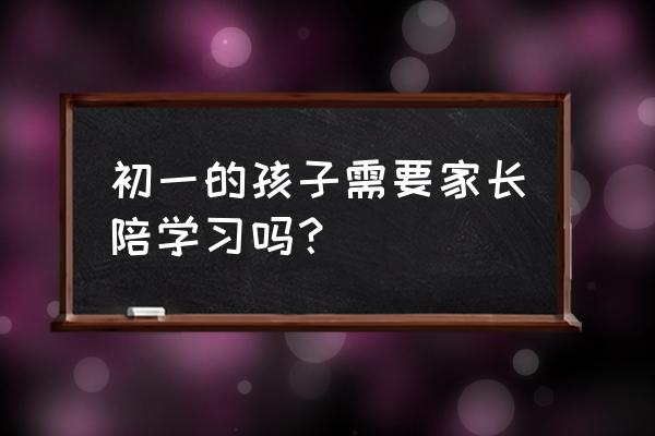 刚上初一的孩子怎么辅导 初一的孩子需要家长陪学习吗？