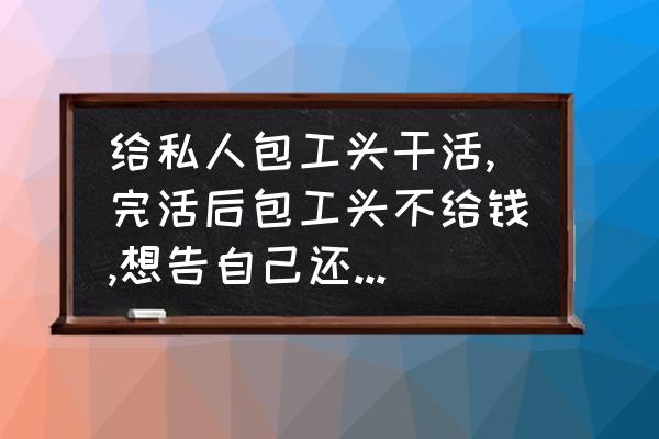 给私人干活不给钱怎么解决 给私人包工头干活,完活后包工头不给钱,想告自己还没证据,我应该怎么办才能拿到钱？