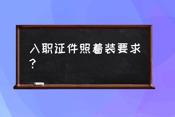 职场面试穿什么衣服比较好看 入职证件照着装要求？