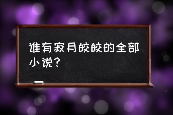 幻剑情缘新手怎么玩 谁有寂月皎皎的全部小说？