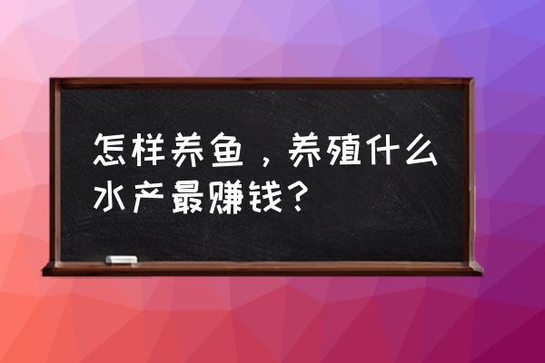 养鱼的人是怎么赚钱的 怎样养鱼，养殖什么水产最赚钱？