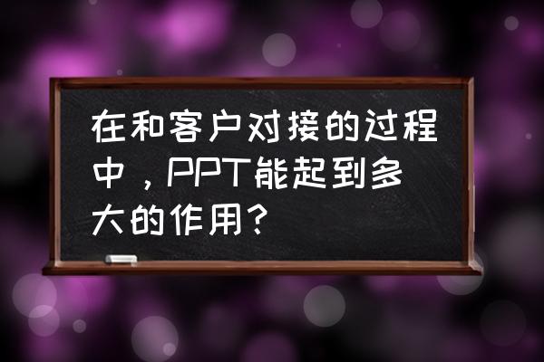 做产品示范跟客户怎么互动 在和客户对接的过程中，PPT能起到多大的作用？