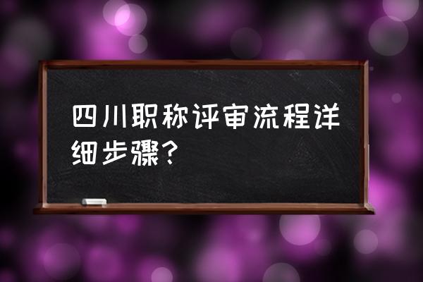 职称评审的详细流程 四川职称评审流程详细步骤？