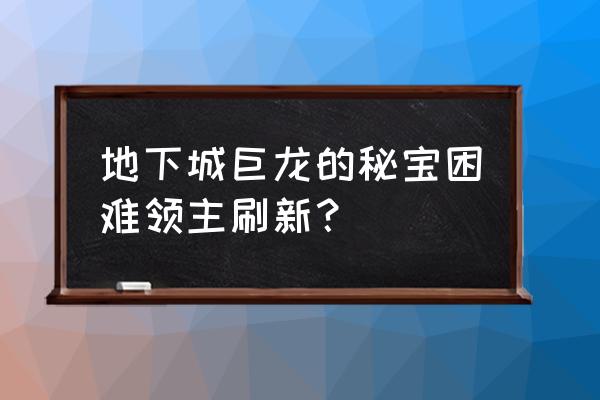 dnf巨龙地图boss刷新时间 地下城巨龙的秘宝困难领主刷新？