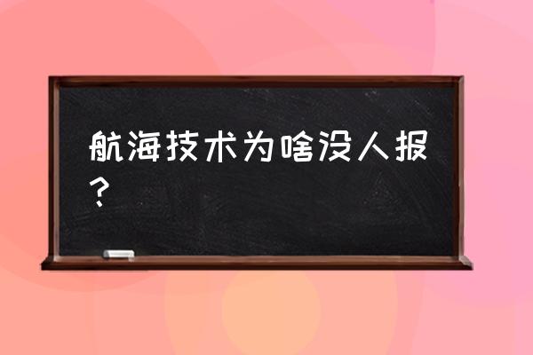 航海技术专业是不是没人读的专业 航海技术为啥没人报？