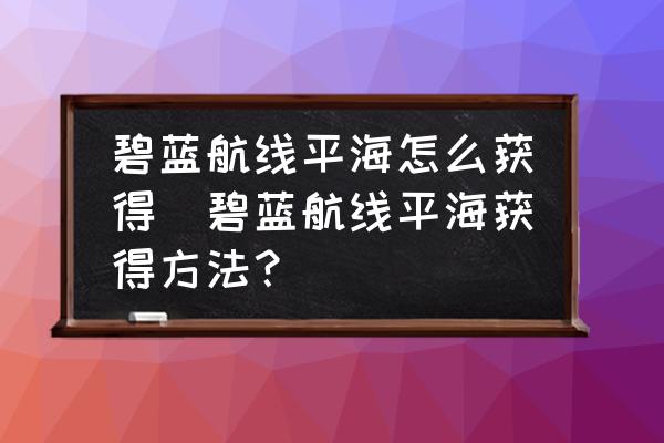 碧蓝航线科技点数在哪里看 碧蓝航线平海怎么获得_碧蓝航线平海获得方法？