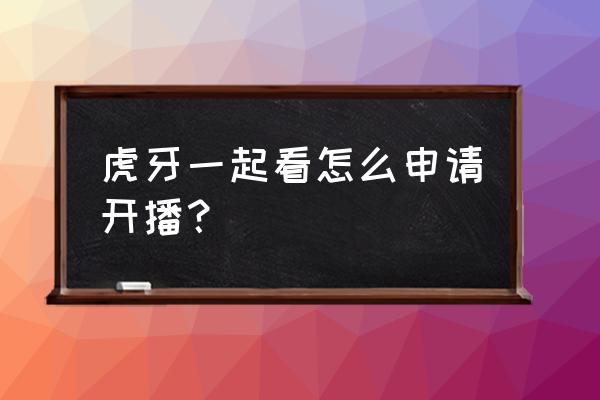 虎牙直播手机怎么成为主播 虎牙一起看怎么申请开播？