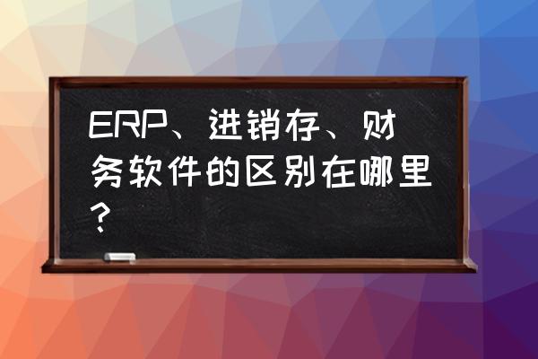 财务基础知识概念 ERP、进销存、财务软件的区别在哪里？