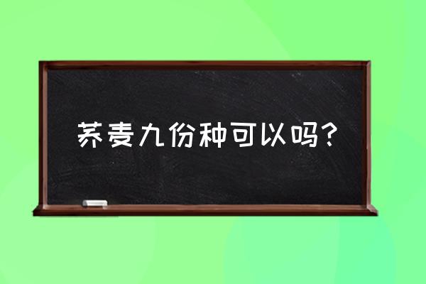 苦荞麦播种什么时间最合适 荞麦九份种可以吗？