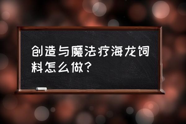 创造与魔法饲料包怎么制作 创造与魔法疗海龙饲料怎么做？