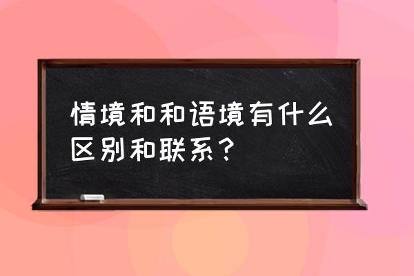 英语中语境对语义的四种作用 情境和和语境有什么区别和联系？