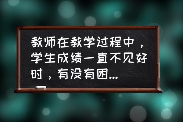 教师自身专业发展中的困惑 教师在教学过程中，学生成绩一直不见好时，有没有困惑？如果有，怎么调整？