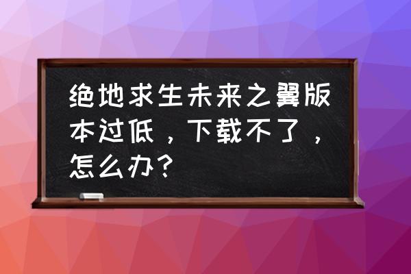 绝地求生未来之役怎么看申请成功 绝地求生未来之翼版本过低，下载不了，怎么办？