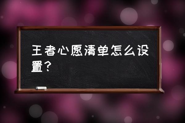 怎么设置自己的心愿单 王者心愿清单怎么设置？