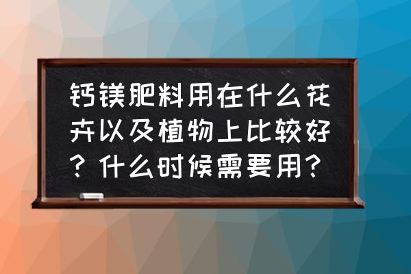 植物钙婴儿不怎么吃 钙镁肥料用在什么花卉以及植物上比较好？什么时候需要用？