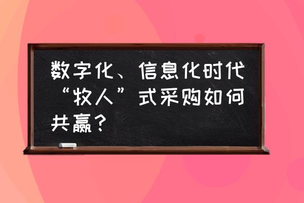 采购管理的核心竞争力提升策略 数字化、信息化时代“牧人”式采购如何共赢？