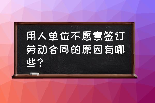 用人单位没有和员工签订劳动合同 用人单位不愿意签订劳动合同的原因有哪些？