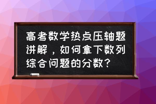 高中数学不等式解题方法文科 高考数学热点压轴题讲解，如何拿下数列综合问题的分数？