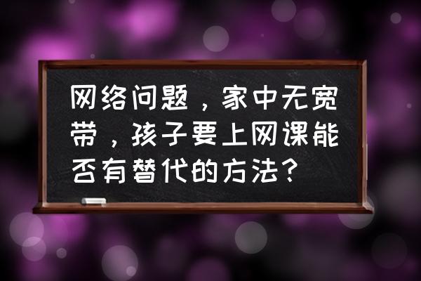 小学生线上上课需要准备什么东西 网络问题，家中无宽带，孩子要上网课能否有替代的方法？