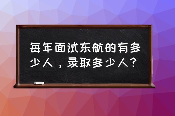 东航安全员面试成功率高吗 每年面试东航的有多少人，录取多少人？