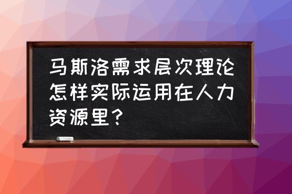 人力资源管理风险规避计划是什么 马斯洛需求层次理论怎样实际运用在人力资源里？