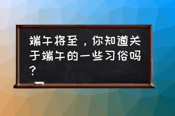 小学生必背农谚100条及意思 端午将至，你知道关于端午的一些习俗吗？