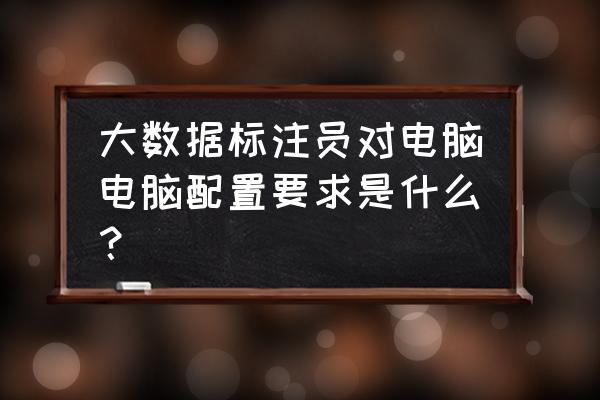 挑战者转职给哪个用 大数据标注员对电脑电脑配置要求是什么？