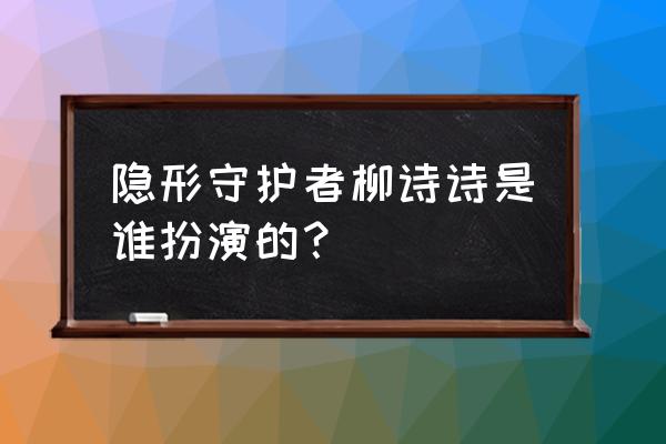 怎么电脑下载隐形守护者 隐形守护者柳诗诗是谁扮演的？