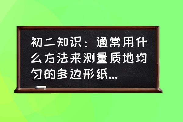 物体重心怎么测量 初二知识：通常用什么方法来测量质地均匀的多边形纸板的重心？