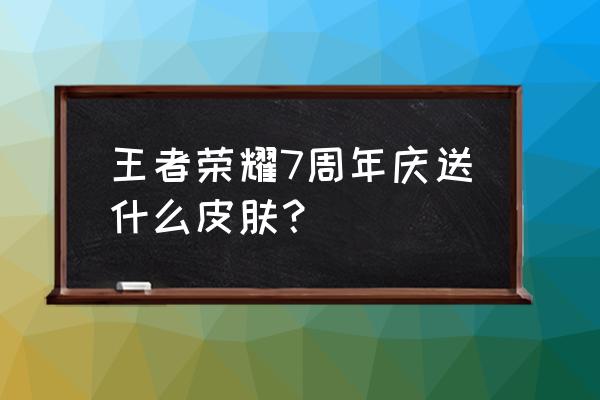 王者荣耀周年庆送哪个皮肤好 王者荣耀7周年庆送什么皮肤？