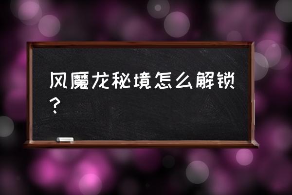 风魔龙伤害不够怎么打 风魔龙秘境怎么解锁？