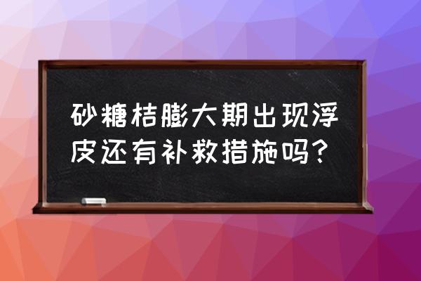 柑橘膨大期裂果怎么治 砂糖桔膨大期出现浮皮还有补救措施吗？