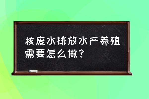 水产加工污水如何处理 核废水排放水产养殖需要怎么做？