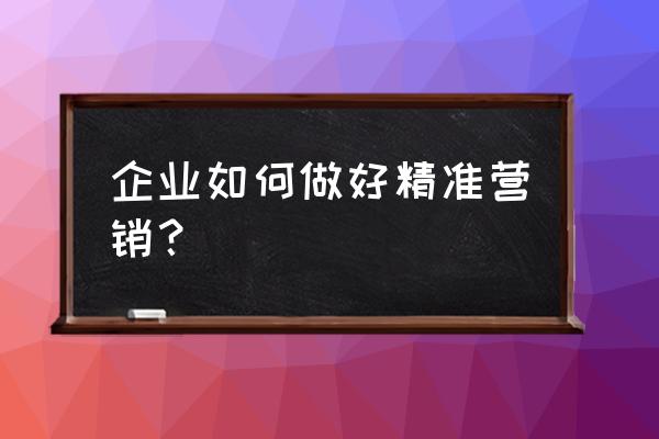 电话销售现在怎么发展客户 企业如何做好精准营销？