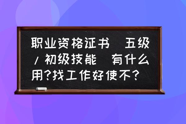 职业资格证书对找工作有用吗 职业资格证书(五级/初级技能)有什么用?找工作好使不？