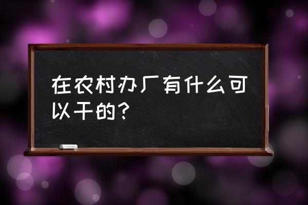 天麻大棚种植示范基地 在农村办厂有什么可以干的？