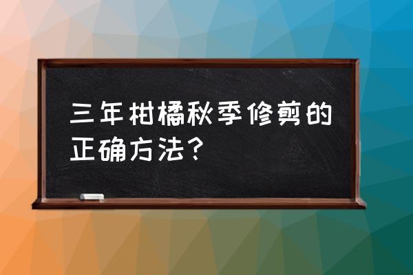 柑橘定植后1到3年管理 三年柑橘秋季修剪的正确方法？