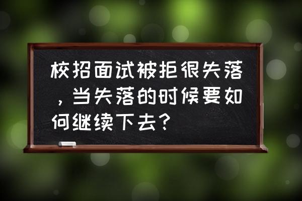 面试被拒绝后的高情商回复 校招面试被拒很失落，当失落的时候要如何继续下去？